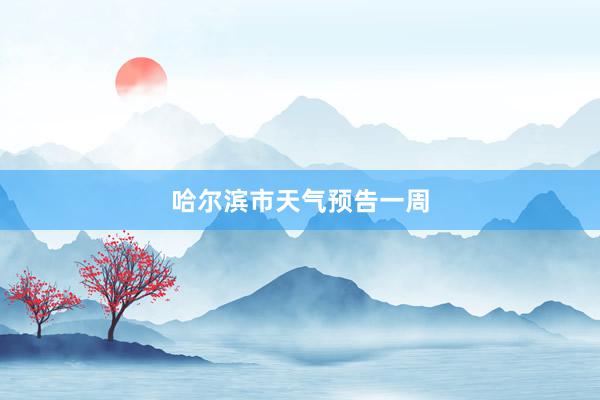 哈尔滨市天气预告一周