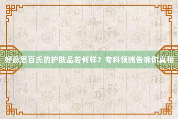 好意思百氏的护肤品若何样？专科领略告诉你真相