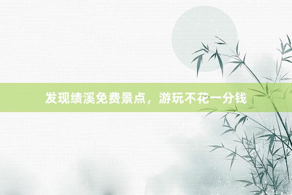 发现绩溪免费景点，游玩不花一分钱