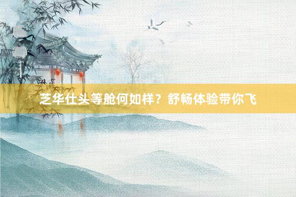 芝华仕头等舱何如样？舒畅体验带你飞