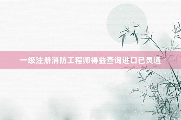 一级注册消防工程师得益查询进口已灵通