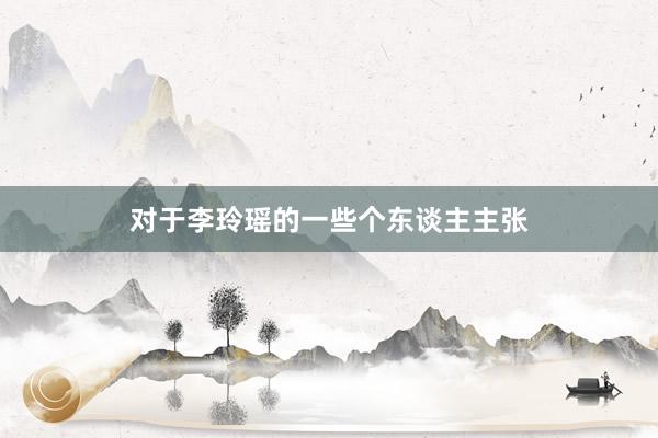 对于李玲瑶的一些个东谈主主张