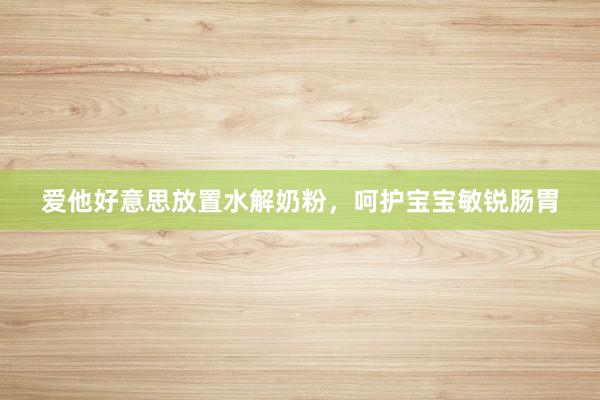 爱他好意思放置水解奶粉，呵护宝宝敏锐肠胃