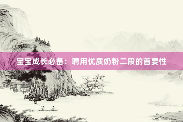 宝宝成长必备：聘用优质奶粉二段的首要性