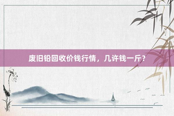 废旧铅回收价钱行情，几许钱一斤？